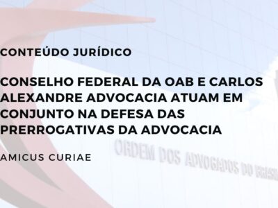 Conselho Federal da OAB e Carlos Alexandre Advocacia atuam em conjunto na defesa das Prerrogativas da Advocacia